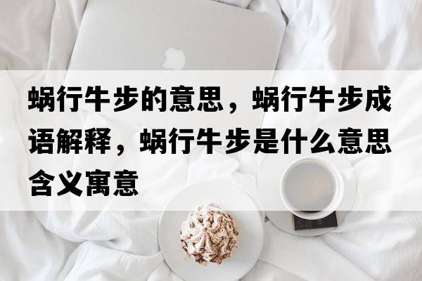 蝸行牛步的意思，蝸行牛步成語(yǔ)解釋?zhuān)佇信２绞鞘裁匆馑己x寓意