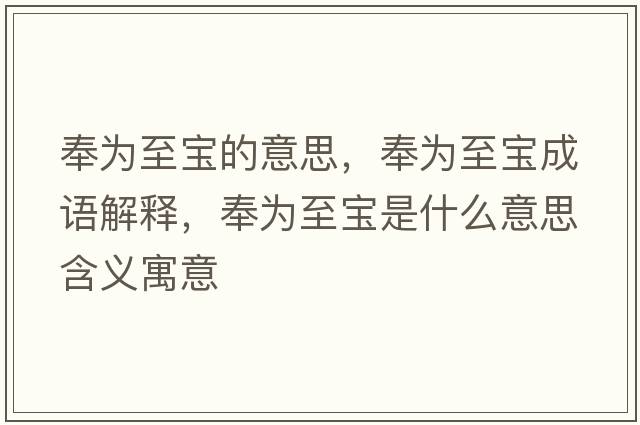奉為至寶的意思，奉為至寶成語(yǔ)解釋?zhuān)顬橹翆毷鞘裁匆馑己x寓意