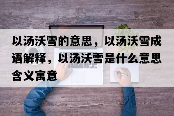 以湯沃雪的意思，以湯沃雪成語(yǔ)解釋?zhuān)詼盅┦鞘裁匆馑己x寓意