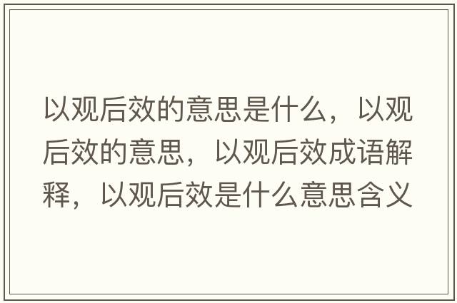 以觀(guān)后效的意思是什么，以觀(guān)后效的意思，以觀(guān)后效成語(yǔ)解釋?zhuān)杂^(guān)后效是什么意思含義寓意