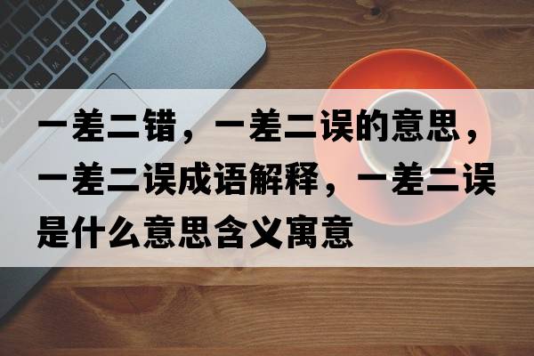 一差二錯，一差二誤的意思，一差二誤成語(yǔ)解釋?zhuān)徊疃`是什么意思含義寓意