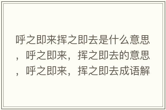 呼之即來(lái)?yè)]之即去是什么意思，呼之即來(lái)，揮之即去的意思，呼之即來(lái)，揮之即去成語(yǔ)解釋?zhuān)糁磥?lái)，揮之即去是什么意思含義寓意