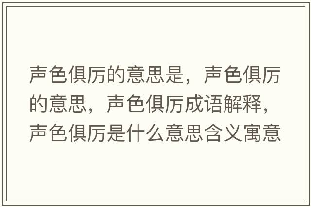 聲色俱厲的意思是，聲色俱厲的意思，聲色俱厲成語(yǔ)解釋?zhuān)暽銋柺鞘裁匆馑己x寓意