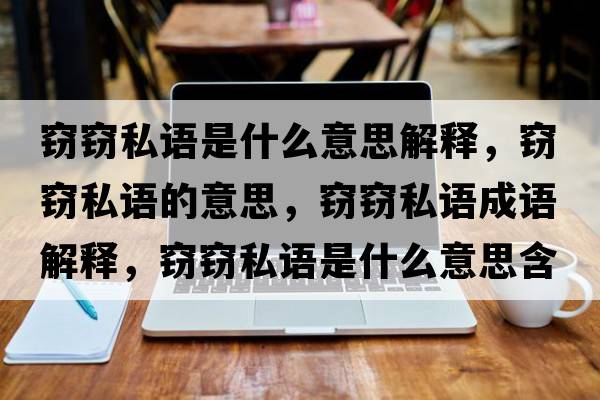 竊竊私語(yǔ)是什么意思解釋?zhuān)`竊私語(yǔ)的意思，竊竊私語(yǔ)成語(yǔ)解釋?zhuān)`竊私語(yǔ)是什么意思含義寓意