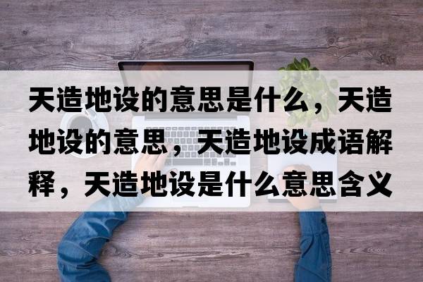 天造地設的意思是什么，天造地設的意思，天造地設成語(yǔ)解釋?zhuān)煸斓卦O是什么意思含義寓意