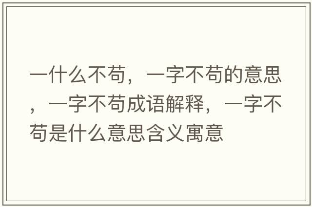 一什么不茍，一字不茍的意思，一字不茍成語(yǔ)解釋?zhuān)蛔植黄埵鞘裁匆馑己x寓意