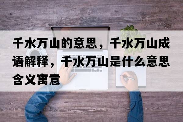千水萬(wàn)山的意思，千水萬(wàn)山成語(yǔ)解釋?zhuān)f(wàn)山是什么意思含義寓意