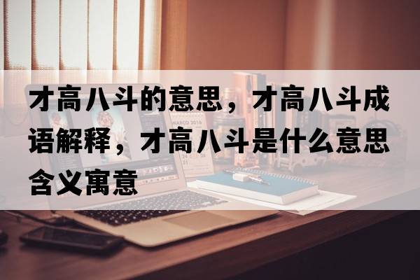 才高八斗的意思，才高八斗成語(yǔ)解釋?zhuān)鸥甙硕肥鞘裁匆馑己x寓意