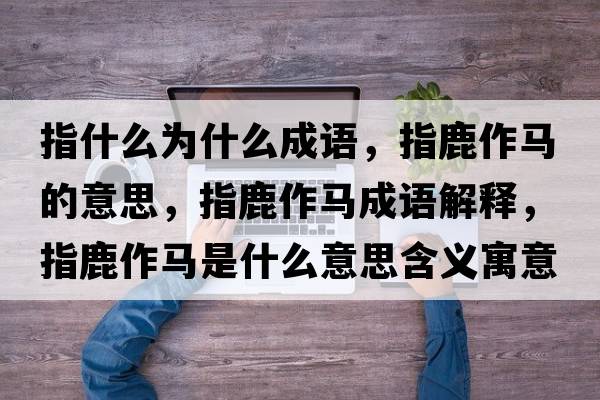 指什么為什么成語(yǔ)，指鹿作馬的意思，指鹿作馬成語(yǔ)解釋?zhuān)嘎棺黢R是什么意思含義寓意