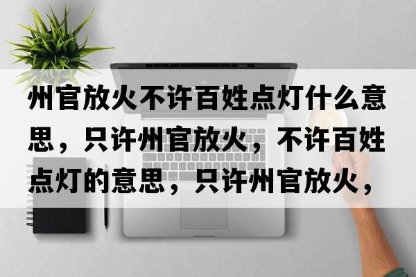 州官放火不許百姓點(diǎn)燈什么意思，只許州官放火，不許百姓點(diǎn)燈的意思，只許州官放火，不許百姓點(diǎn)燈成語(yǔ)解釋?zhuān)辉S州官放火，不許百姓點(diǎn)燈是什么意思含義寓意