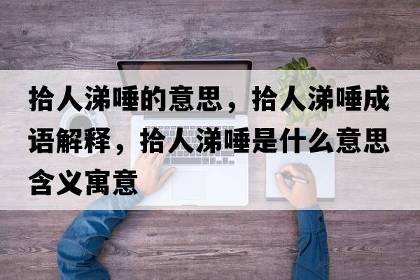 拾人涕唾的意思，拾人涕唾成語(yǔ)解釋?zhuān)叭颂橥偈鞘裁匆馑己x寓意