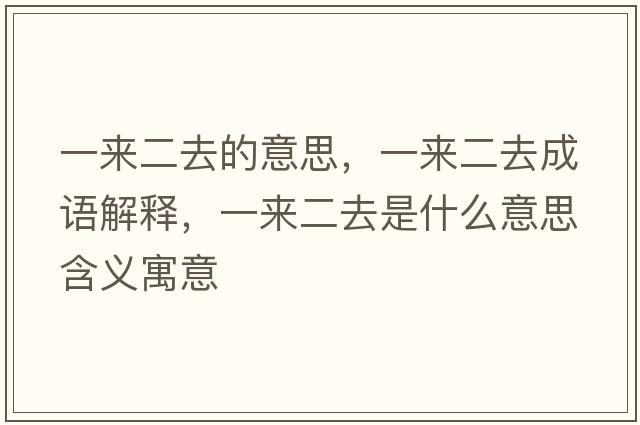 一來(lái)二去的意思，一來(lái)二去成語(yǔ)解釋?zhuān)粊?lái)二去是什么意思含義寓意