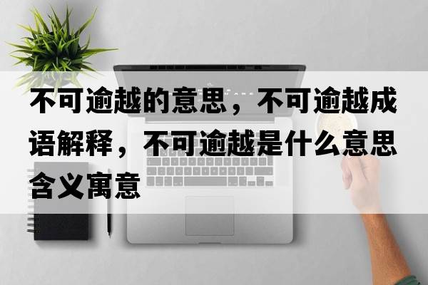 不可逾越的意思，不可逾越成語(yǔ)解釋?zhuān)豢捎庠绞鞘裁匆馑己x寓意