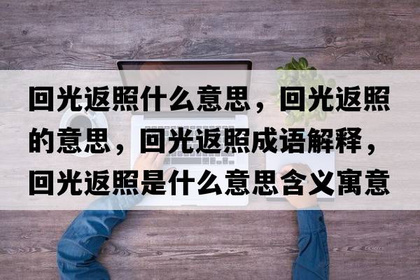回光返照什么意思，回光返照的意思，回光返照成語(yǔ)解釋?zhuān)毓夥嫡帐鞘裁匆馑己x寓意