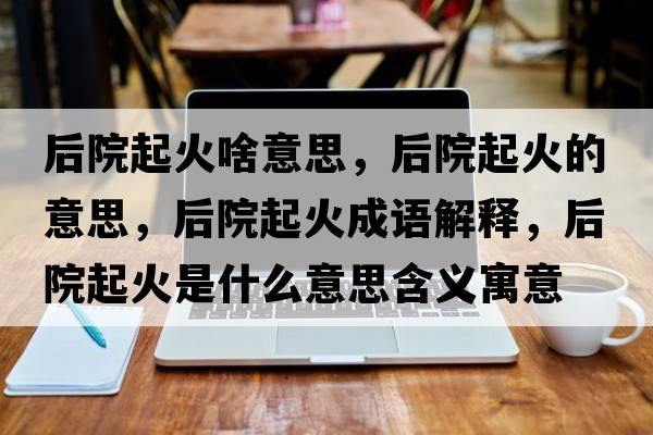 后院起火啥意思，后院起火的意思，后院起火成語(yǔ)解釋?zhuān)笤浩鸹鹗鞘裁匆馑己x寓意