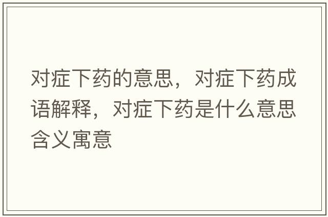對癥下藥的意思，對癥下藥成語(yǔ)解釋?zhuān)瑢ΠY下藥是什么意思含義寓意