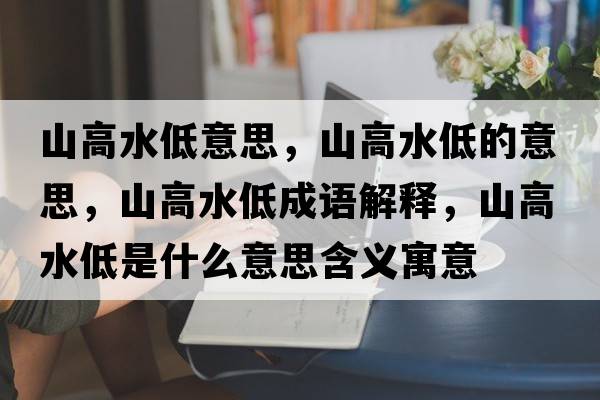 山高水低意思，山高水低的意思，山高水低成語(yǔ)解釋?zhuān)礁咚褪鞘裁匆馑己x寓意