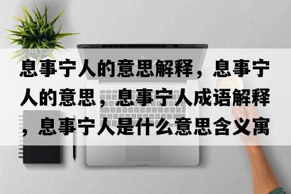 息事寧人的意思解釋?zhuān)⑹聦幦说囊馑?，息事寧人成語(yǔ)解釋?zhuān)⑹聦幦耸鞘裁匆馑己x寓意