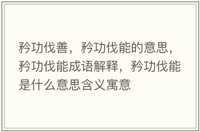 矜功伐善，矜功伐能的意思，矜功伐能成語(yǔ)解釋?zhuān)婀Ψツ苁鞘裁匆馑己x寓意