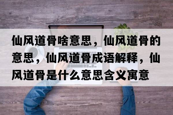 仙風(fēng)道骨啥意思，仙風(fēng)道骨的意思，仙風(fēng)道骨成語(yǔ)解釋?zhuān)娠L(fēng)道骨是什么意思含義寓意