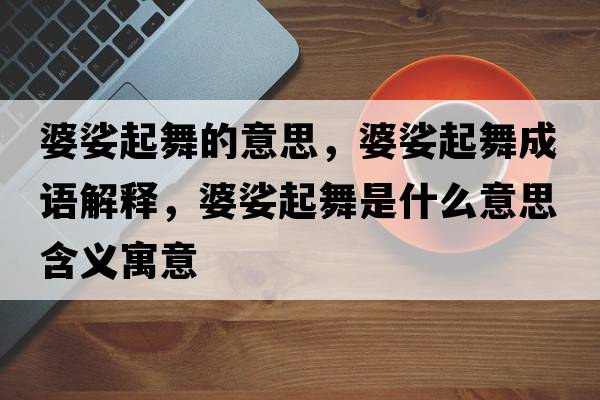 婆娑起舞的意思，婆娑起舞成語(yǔ)解釋?zhuān)沛镀鹞枋鞘裁匆馑己x寓意