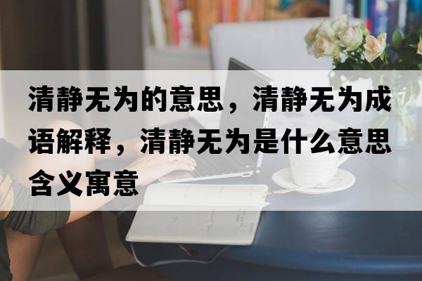 清靜無(wú)為的意思，清靜無(wú)為成語(yǔ)解釋?zhuān)屐o無(wú)為是什么意思含義寓意