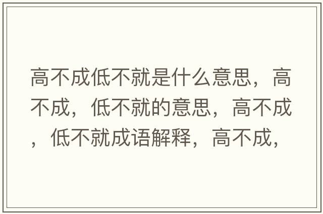 高不成低不就是什么意思，高不成，低不就的意思，高不成，低不就成語(yǔ)解釋?zhuān)卟怀?，低不就是什么意思含義寓意