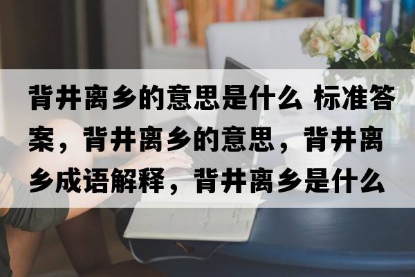 背井離鄉的意思是什么 標準答案，背井離鄉的意思，背井離鄉成語(yǔ)解釋?zhuān)尘x鄉是什么意思含義寓意