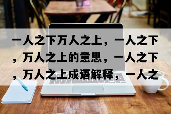 一人之下萬(wàn)人之上，一人之下，萬(wàn)人之上的意思，一人之下，萬(wàn)人之上成語(yǔ)解釋?zhuān)蝗酥?，萬(wàn)人之上是什么意思含義寓意