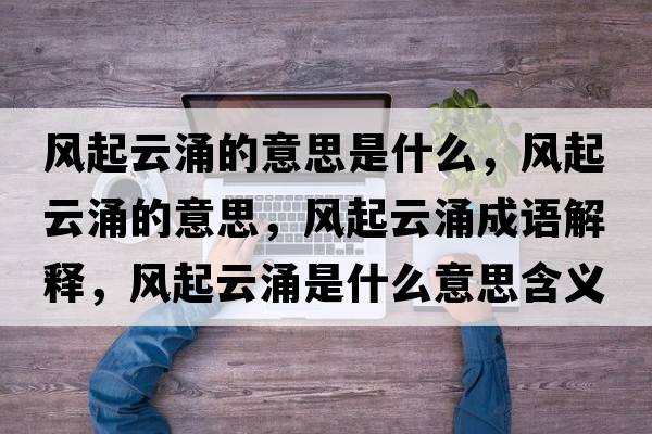 風(fēng)起云涌的意思是什么，風(fēng)起云涌的意思，風(fēng)起云涌成語(yǔ)解釋?zhuān)L(fēng)起云涌是什么意思含義寓意
