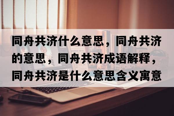 同舟共濟什么意思，同舟共濟的意思，同舟共濟成語(yǔ)解釋?zhuān)酃矟鞘裁匆馑己x寓意