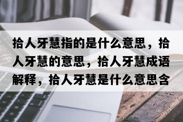 拾人牙慧指的是什么意思，拾人牙慧的意思，拾人牙慧成語(yǔ)解釋?zhuān)叭搜阑凼鞘裁匆馑己x寓意