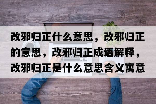 改邪歸正什么意思，改邪歸正的意思，改邪歸正成語(yǔ)解釋?zhuān)男皻w正是什么意思含義寓意