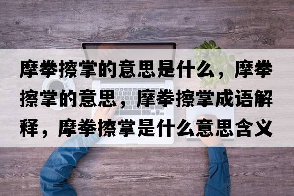 摩拳擦掌的意思是什么，摩拳擦掌的意思，摩拳擦掌成語(yǔ)解釋?zhuān)θ琳剖鞘裁匆馑己x寓意