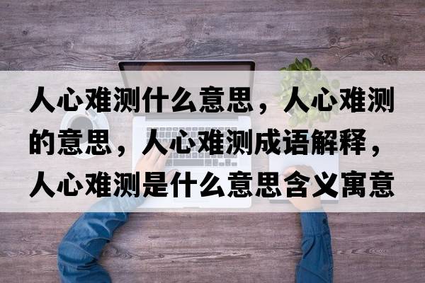 人心難測什么意思，人心難測的意思，人心難測成語(yǔ)解釋?zhuān)诵碾y測是什么意思含義寓意