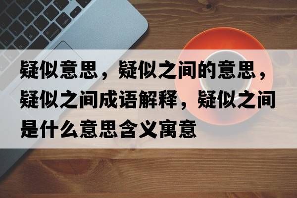 疑似意思，疑似之間的意思，疑似之間成語(yǔ)解釋?zhuān)伤浦g是什么意思含義寓意