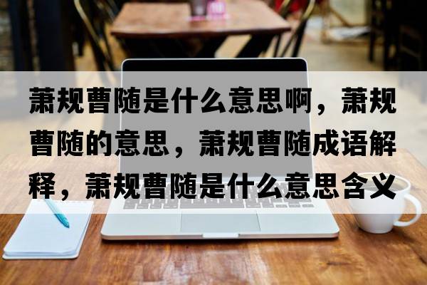 蕭規曹隨是什么意思啊，蕭規曹隨的意思，蕭規曹隨成語(yǔ)解釋?zhuān)捯幉茈S是什么意思含義寓意