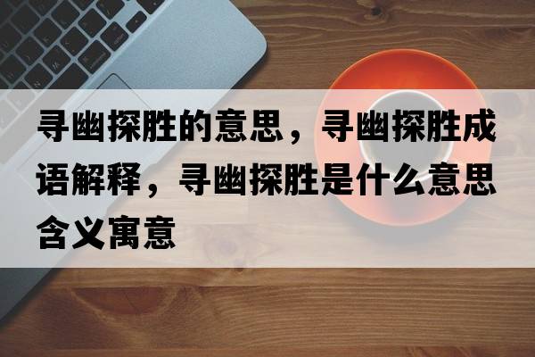 尋幽探勝的意思，尋幽探勝成語(yǔ)解釋?zhuān)瑢び奶絼偈鞘裁匆馑己x寓意