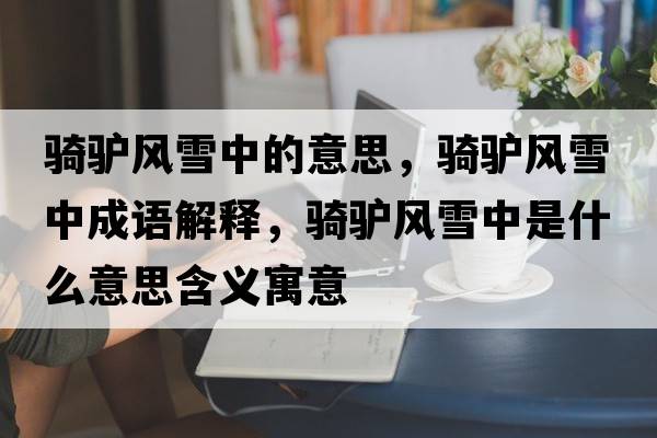 騎驢風(fēng)雪中的意思，騎驢風(fēng)雪中成語(yǔ)解釋?zhuān)T驢風(fēng)雪中是什么意思含義寓意