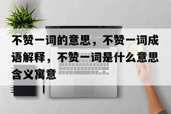 不贊一詞的意思，不贊一詞成語(yǔ)解釋?zhuān)毁澮辉~是什么意思含義寓意