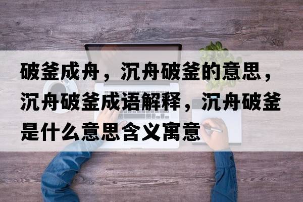 破釜成舟，沉舟破釜的意思，沉舟破釜成語(yǔ)解釋?zhuān)林燮聘鞘裁匆馑己x寓意