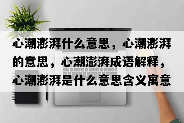 心潮澎湃什么意思，心潮澎湃的意思，心潮澎湃成語(yǔ)解釋?zhuān)某迸炫仁鞘裁匆馑己x寓意