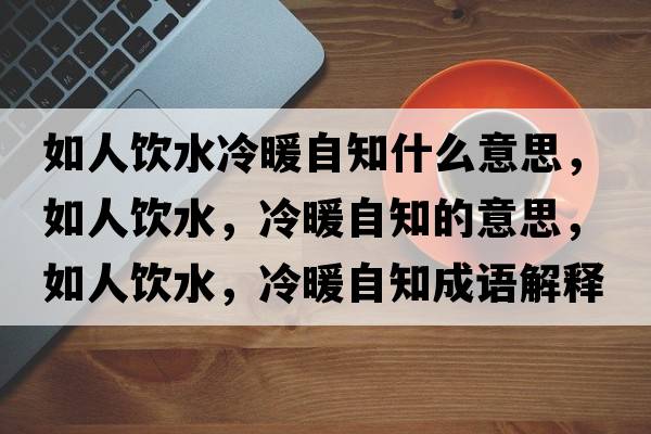 如人飲水冷暖自知什么意思，如人飲水，冷暖自知的意思，如人飲水，冷暖自知成語(yǔ)解釋?zhuān)缛孙嬎?，冷暖自知是什么意思含義寓意