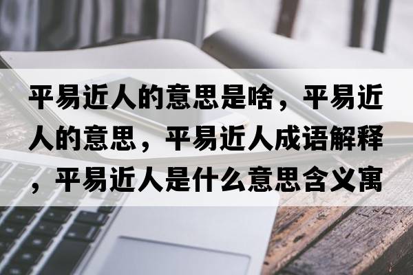 平易近人的意思是啥，平易近人的意思，平易近人成語(yǔ)解釋?zhuān)揭捉耸鞘裁匆馑己x寓意