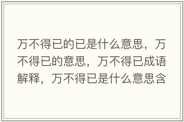 萬(wàn)不得已的已是什么意思，萬(wàn)不得已的意思，萬(wàn)不得已成語(yǔ)解釋?zhuān)f(wàn)不得已是什么意思含義寓意