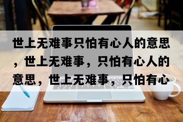 世上無(wú)難事只怕有心人的意思，世上無(wú)難事，只怕有心人的意思，世上無(wú)難事，只怕有心人成語(yǔ)解釋?zhuān)郎蠠o(wú)難事，只怕有心人是什么意思含義寓意