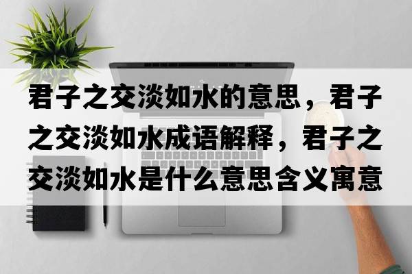 君子之交淡如水的意思，君子之交淡如水成語(yǔ)解釋?zhuān)又坏缢鞘裁匆馑己x寓意