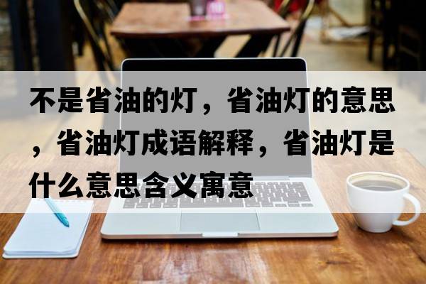 不是省油的燈，省油燈的意思，省油燈成語(yǔ)解釋?zhuān)∮蜔羰鞘裁匆馑己x寓意