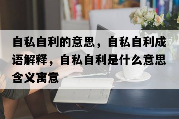 自私自利的意思，自私自利成語(yǔ)解釋?zhuān)运阶岳鞘裁匆馑己x寓意