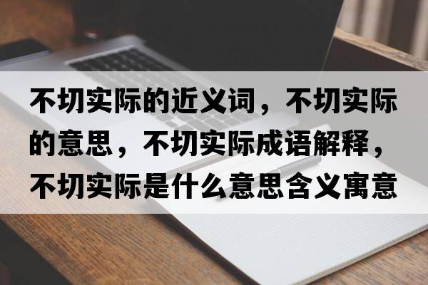 不切實(shí)際的近義詞，不切實(shí)際的意思，不切實(shí)際成語(yǔ)解釋?zhuān)磺袑?shí)際是什么意思含義寓意